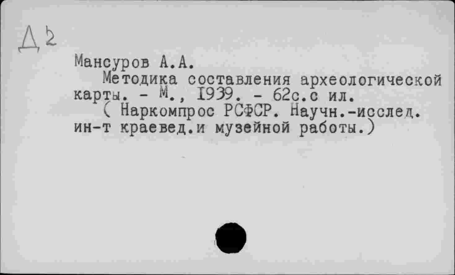 ﻿Мансуров А.А.
Методика составления археологической карты. - М.г 1939. - 62с.с ил.
( Наркомпрос РСФСР. Научн.-исслед. ин-т краевед.и музейной работы.)